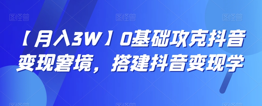 【月入3W】0基础攻克抖音变现窘境，搭建抖音变现学-生财有道