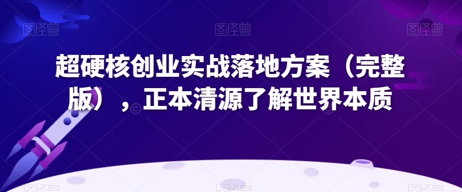 超硬核创业实战落地方案（完整版），正本清源了解世界本质-生财有道