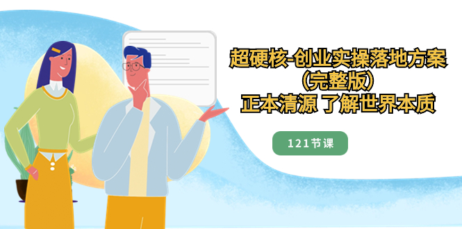 （8343期）超硬核-创业实操落地方案（完整版），正本清源 了解世界本质（121节课）-生财有道