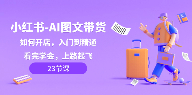（8345期）小红书-AI图文带货，如何开店，入门到精通，看完学会，上路起飞！-生财有道