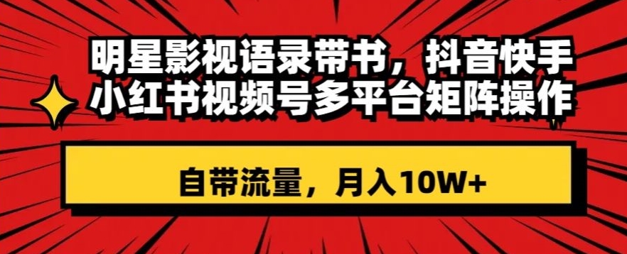 明星影视语录带书，抖音快手小红书视频号多平台矩阵操作，自带流量，月入10W+【揭秘】-生财有道