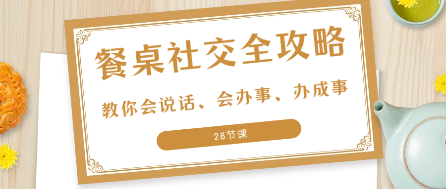 （8352期）27项·餐桌社交 全攻略：教你会说话、会办事、办成事（28节课）-生财有道