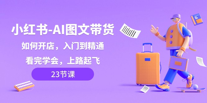 小红书AI图文带货，如何开店，入门到精通，看完学会，上路起飞！-生财有道
