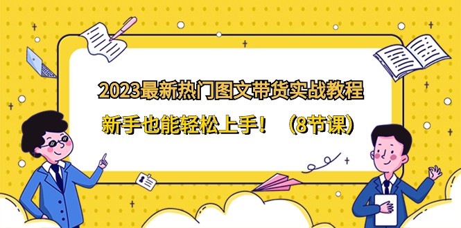 2023最新热门图文带货实战教程，新手也能轻松上手！（8节课）-生财有道