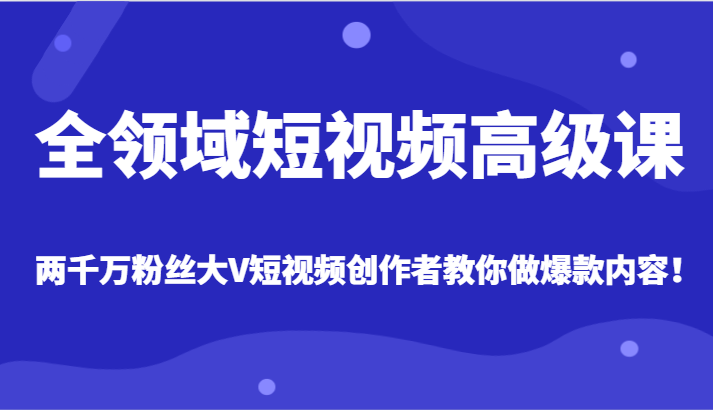 全领域短视频高级课，全网两千万粉丝大V创作者教你做爆款短视频内容-生财有道