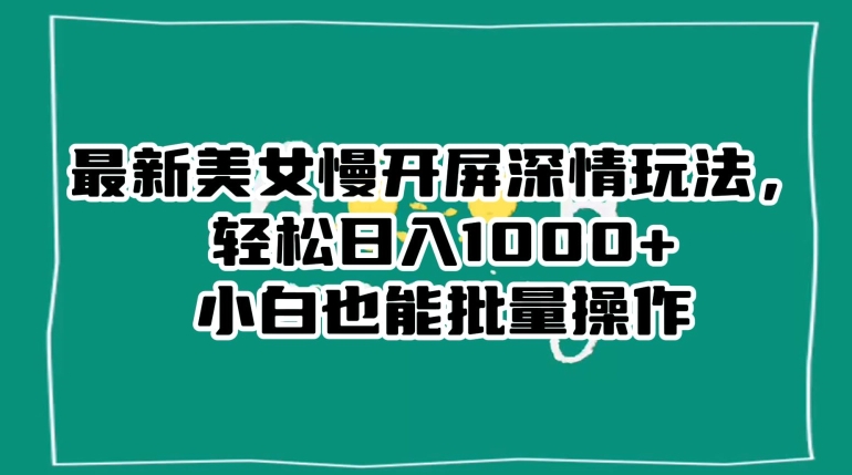最新美女慢开屏深情玩法，轻松日入1000+小白也能批量操作-生财有道