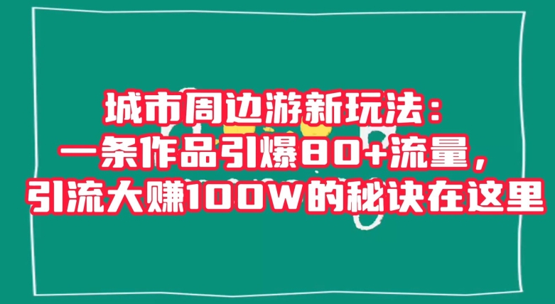 城市周边游新玩法：一条作品引爆80+流量，引流大赚100W的秘诀在这里【揭秘】-生财有道