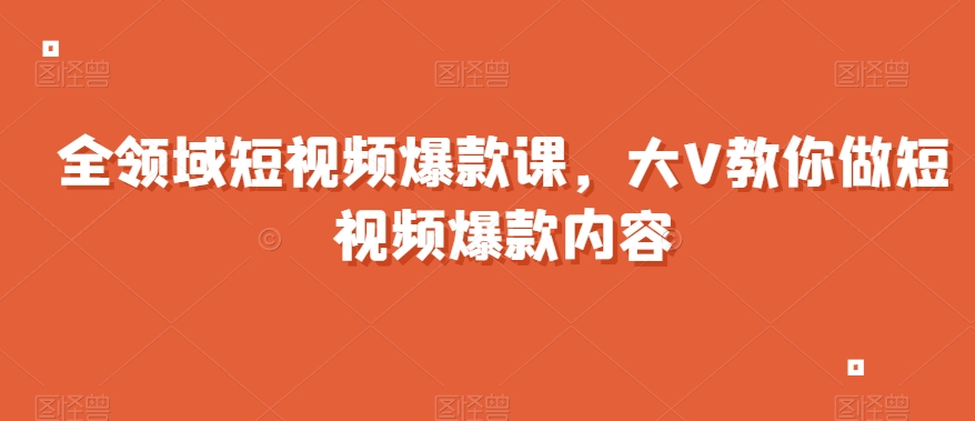 全领域短视频爆款课，全网两千万粉丝大V教你做短视频爆款内容-生财有道