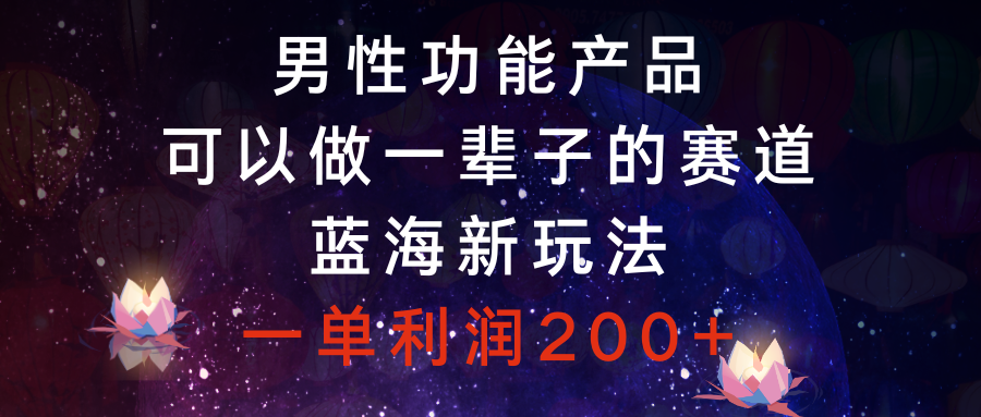 （8354期）男性功能产品，可以做一辈子的赛道，蓝海新玩法，一单利润200+-生财有道
