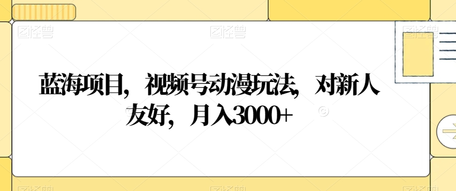 蓝海项目，视频号动漫玩法，对新人友好，月入3000+【揭秘】-生财有道
