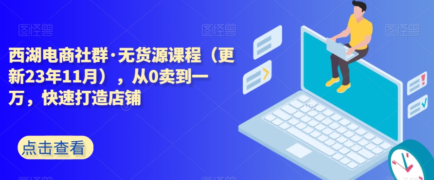 西湖电商社群·无货源课程（更新23年11月），从0卖到一万，快速打造店铺-生财有道
