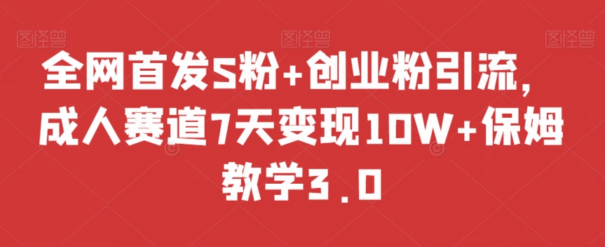 全网首发S粉+创业粉引流，成人赛道7天变现10W+保姆教学3.0【揭秘】-生财有道