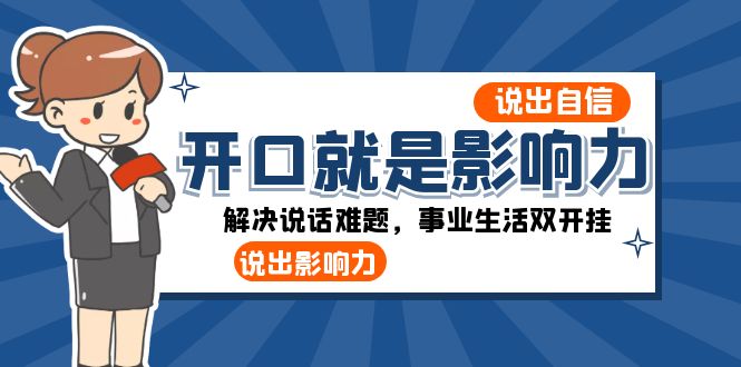 （8368期）开口-就是影响力：说出-自信，说出-影响力！解决说话难题，事业生活双开挂-生财有道