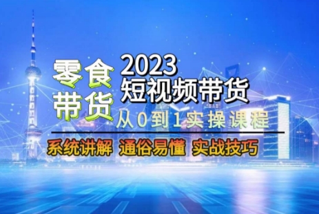 2023短视频带货-零食赛道，从0-1实操课程，系统讲解实战技巧-生财有道