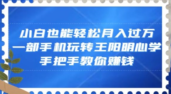 小白也能轻松月入过万，一部手机玩转王阳明心学，手把手教你赚钱【揭秘】-生财有道