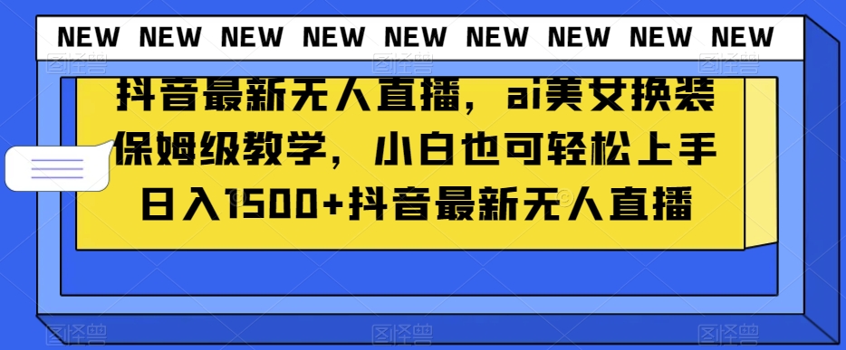 抖音最新无人直播，ai美女换装保姆级教学，小白也可轻松上手日入1500+【揭秘】-生财有道