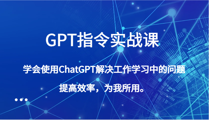 GPT指令实战课，学会使用ChatGPT解决工作学习中的问题，提高效率，为我所用。-生财有道