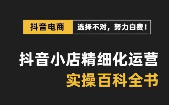 抖音小店精细化运营百科全书，保姆级运营实操讲解-生财有道