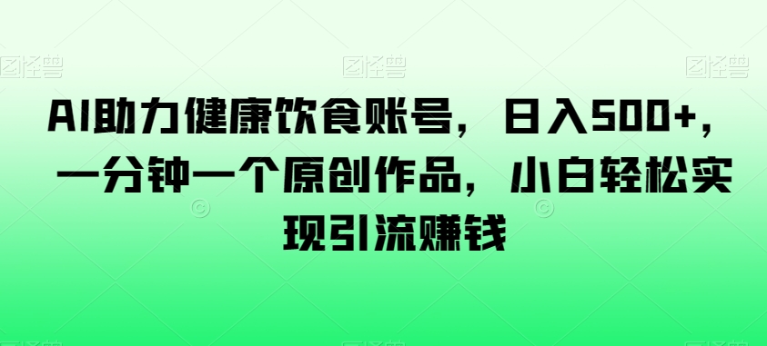 AI助力健康饮食账号，日入500+，一分钟一个原创作品，小白轻松实现引流赚钱【揭秘】-生财有道