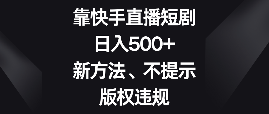 靠快手直播短剧，日入500+，新方法、不提示版权违规-生财有道