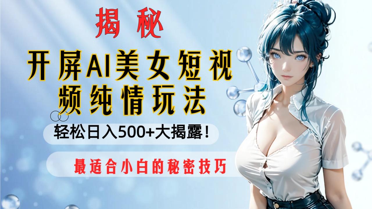 （8387期）开屏AI美女短视频纯情玩法，轻松日入500+最适合小白的秘密技巧大揭露！-生财有道