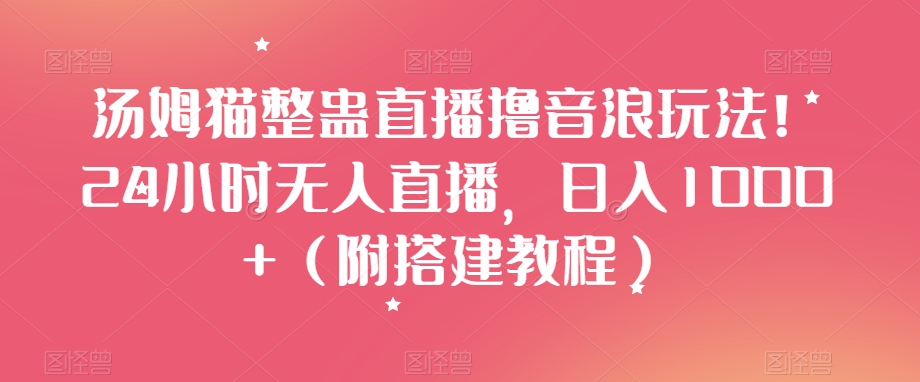 汤姆猫整蛊直播撸音浪玩法！24小时无人直播，日入1000+（附搭建教程）【揭秘】-生财有道