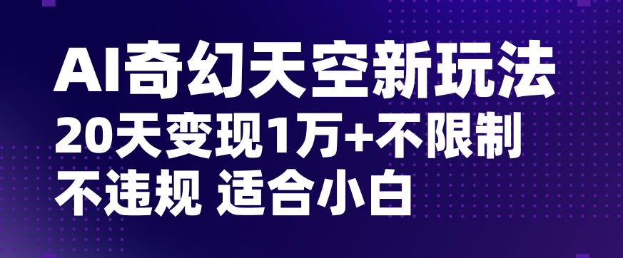 AI奇幻天空，20天变现五位数玩法，不限制不违规不封号玩法，适合小白操作【揭秘】-生财有道