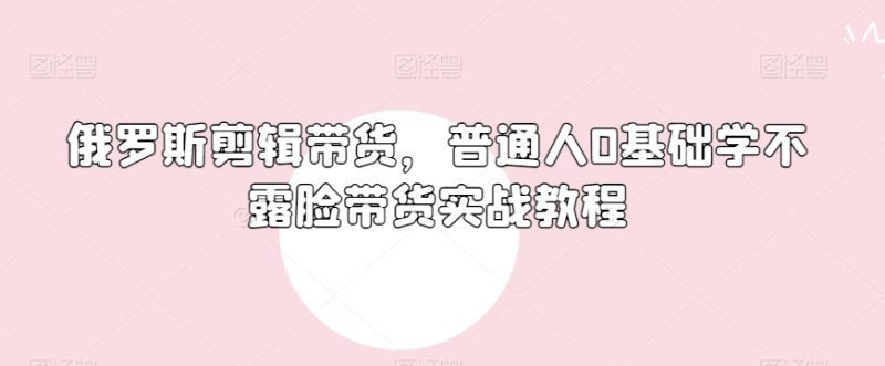 俄罗斯产品剪辑带货，普通人0基础学不露脸带货实战教程-生财有道
