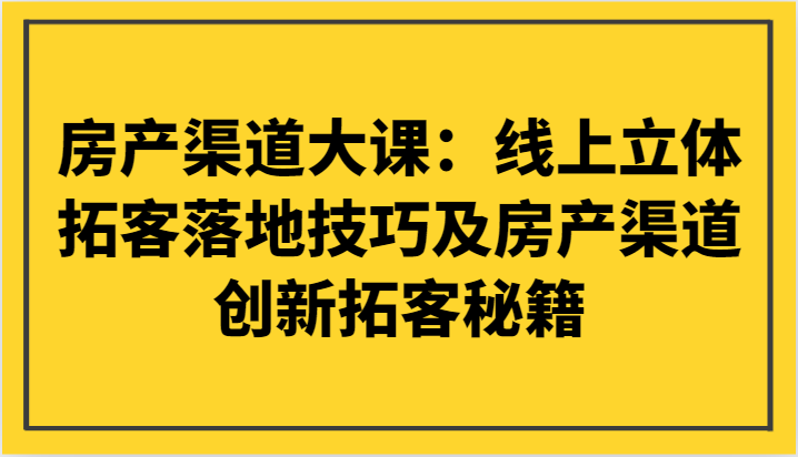 房产渠道大课：线上立体拓客落地技巧及房产渠道创新拓客秘籍-生财有道