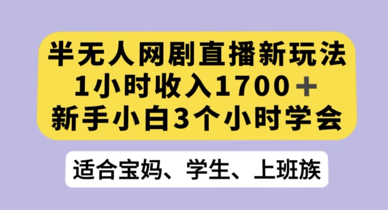 半无人网剧直播新玩法，1小时收入1700+，新手小白3小时学会【揭秘】-生财有道