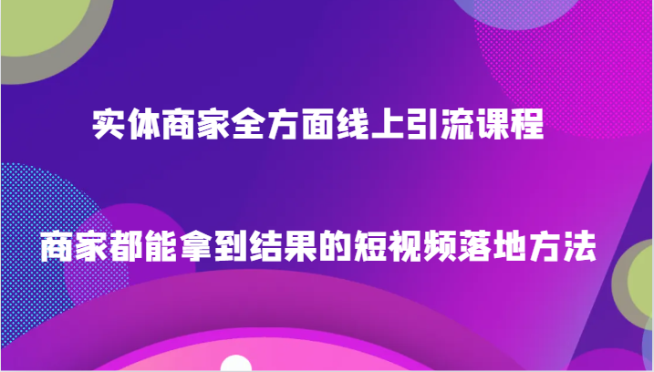 实体商家全方面线上引流课程，商家都能拿到结果的短视频落地方法-生财有道