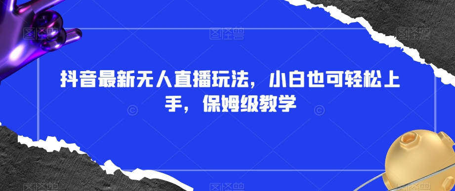 抖音最新无人直播玩法，小白也可轻松上手，保姆级教学，附所有素材+插件【揭秘】-生财有道