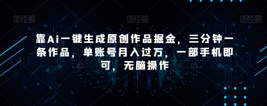 靠Ai一键生成原创作品掘金，三分钟一条作品，单账号月入过万，一部手机即可，无脑操作【揭秘】-生财有道