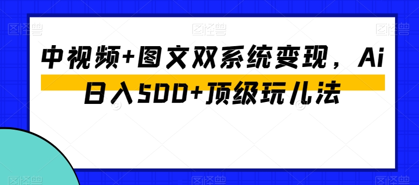 中视频+图文双系统变现，Ai日入500+顶级玩儿法-生财有道