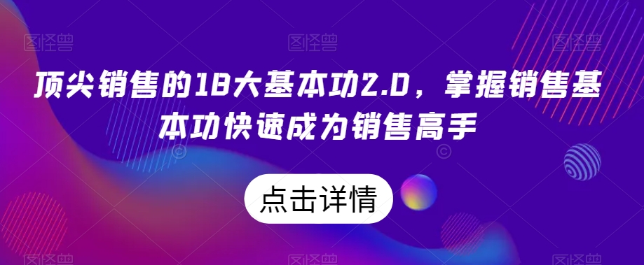 顶尖销售的18大基本功2.0，掌握销售基本功快速成为销售高手-生财有道