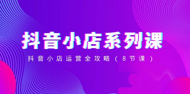 （8415期）抖音小店-系列课，抖音小店运营全攻略（8节课）-生财有道