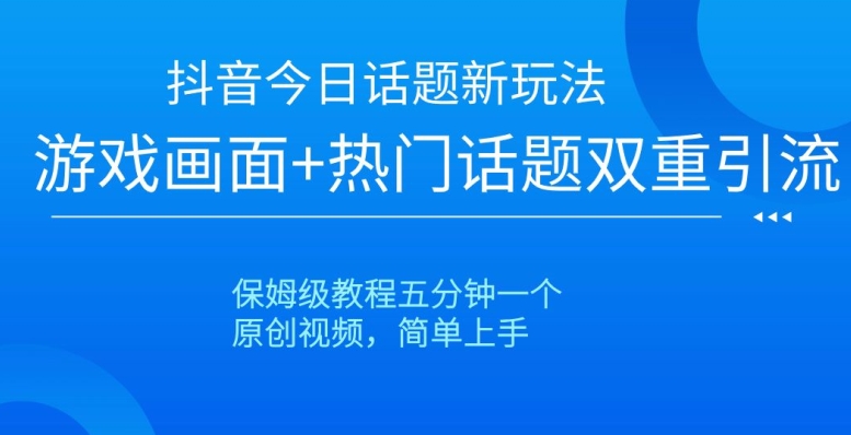 抖音今日话题新玩法，游戏画面+热门话题双重引流，保姆级教程五分钟一个【揭秘】-生财有道