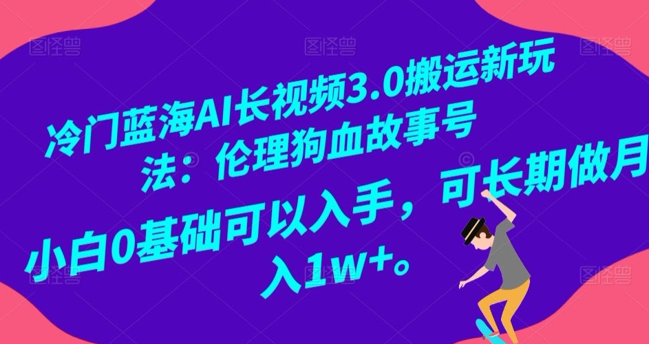 冷门蓝海AI长视频3.0搬运新玩法：伦理狗血故事号，小白0基础可以入手，可长期做月入1w+【揭秘】-生财有道