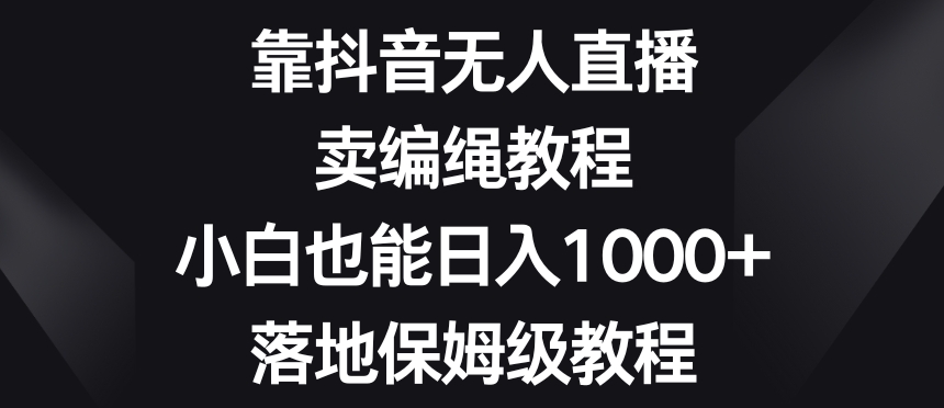 靠抖音无人直播，卖编绳教程，小白也能日入1000+，落地保姆级教程【揭秘】-生财有道