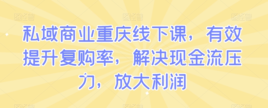 私域商业重庆线下课，有效提升复购率，解决现金流压力，放大利润-生财有道