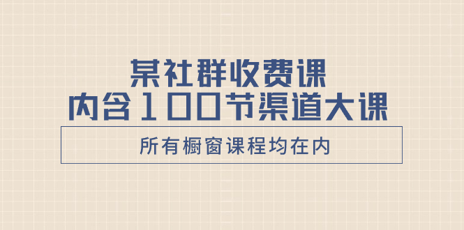 （8424期）某社群收费课内含100节渠道大课（所有橱窗课程均在内）-生财有道
