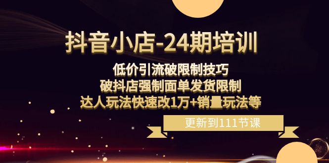 抖音小店24期：低价引流破限制，破抖店强制面单发货，达人玩法快速改1万+销量玩法等-生财有道