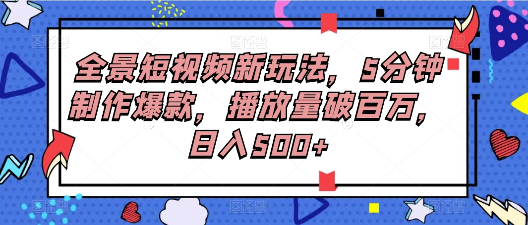 全景短视频新玩法，5分钟制作爆款，播放量破百万，日入500+-生财有道