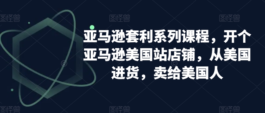 亚马逊套利系列课程，开个亚马逊美国站店铺，从美国进货，卖给美国人-生财有道