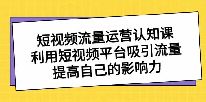 （8428期）短视频流量-运营认知课，利用短视频平台吸引流量，提高自己的影响力-生财有道