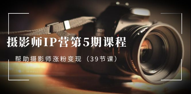 （8430期）摄影师-IP营第5期课程，帮助摄影师涨粉变现（39节课）-生财有道