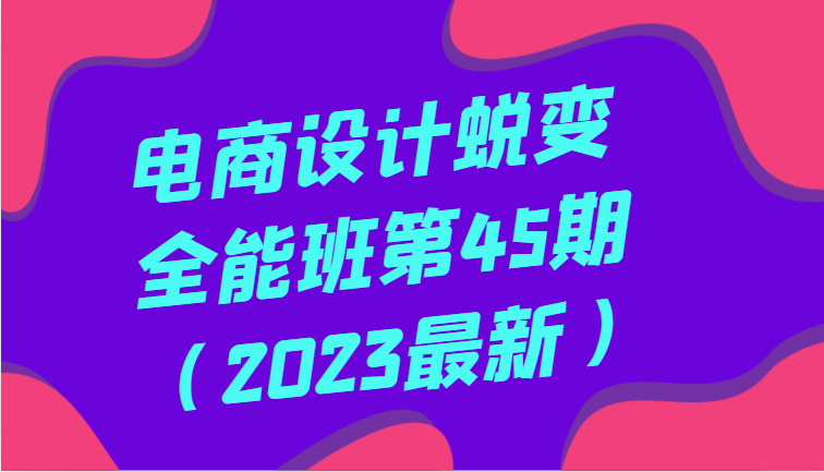 电商设计蜕变全能班第45期（2023最新）全方面提升，系统性学习电商设计-生财有道