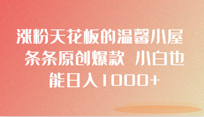 涨粉天花板的温馨小屋 条条原创爆款 小白也能日入1000+-生财有道