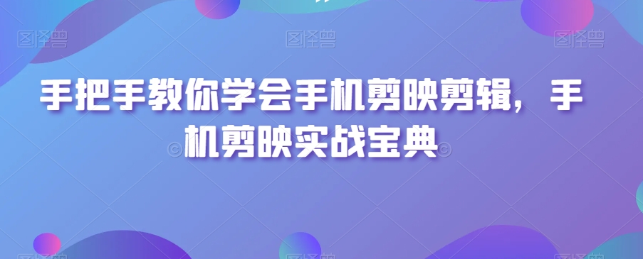 手把手教你学会手机剪映剪辑，手机剪映实战宝典-生财有道