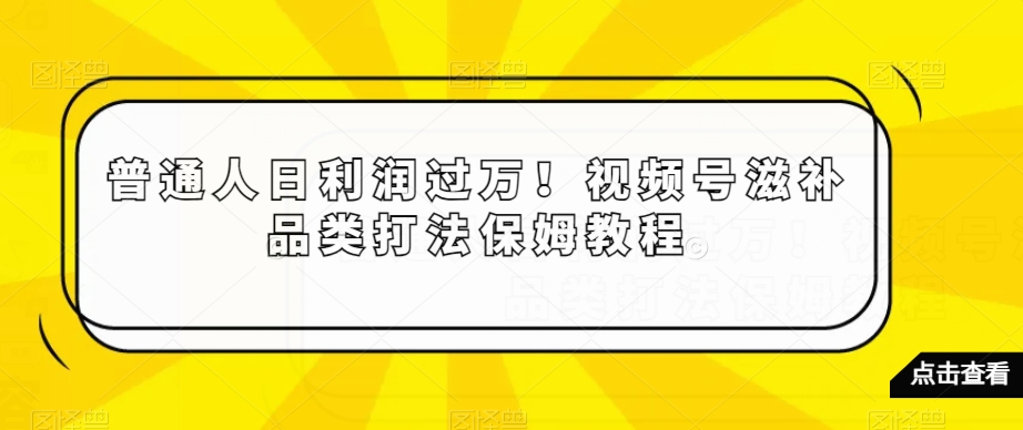 普通人日利润过万！视频号滋补品类打法保姆教程【揭秘】-生财有道